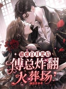 錯虐白月光後,傅總炸翻火葬場