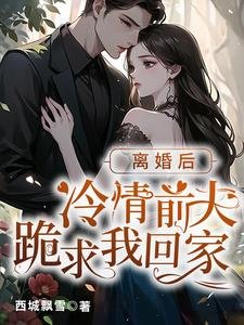 離婚後,冷情前夫跪求我回家